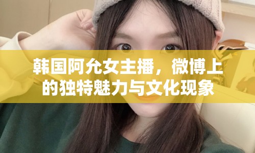 韓國阿允女主播，微博上的獨特魅力與文化現(xiàn)象