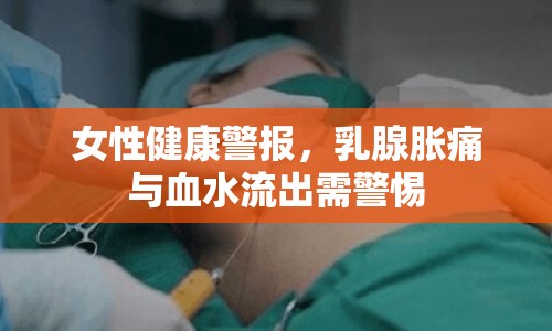 女性健康警報，乳腺脹痛與血水流出需警惕