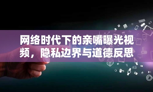 網(wǎng)絡(luò)時代下的親嘴曝光視頻，隱私邊界與道德反思