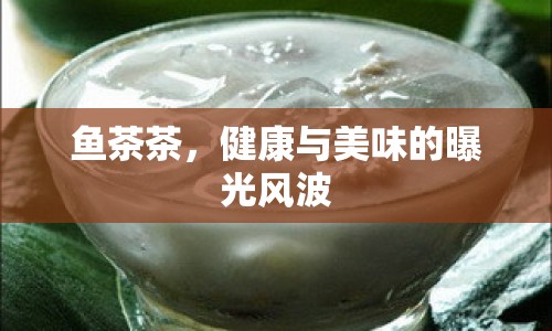 魚茶茶，健康與美味的曝光風(fēng)波