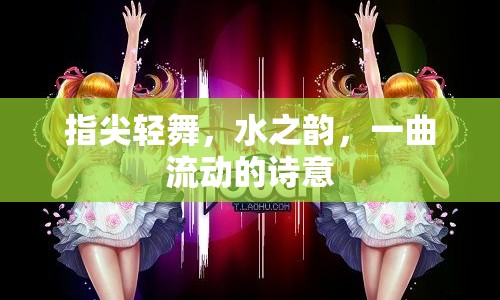 指尖輕舞，水之韻，一曲流動的詩意