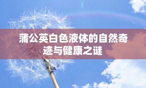 蒲公英白色液體的自然奇跡與健康之謎