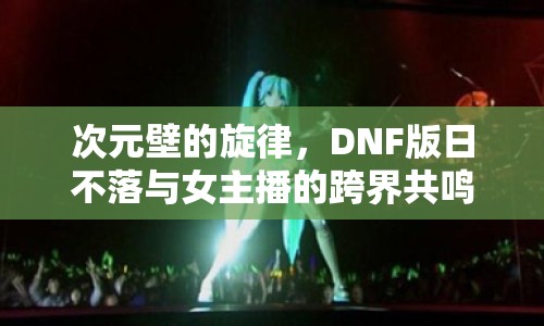 次元壁的旋律，DNF版日不落與女主播的跨界共鳴