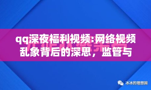 qq深夜福利視頻:網(wǎng)絡(luò)視頻亂象背后的深思，監(jiān)管與自律的博弈