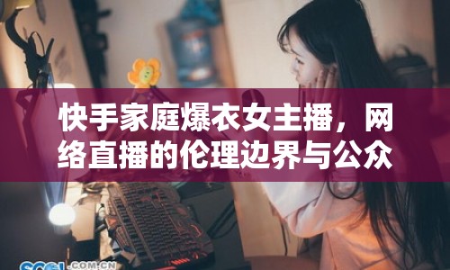 快手家庭爆衣女主播，網絡直播的倫理邊界與公眾審視