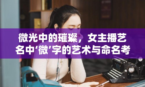 微光中的璀璨，女主播藝名中‘微’字的藝術(shù)與命名考量