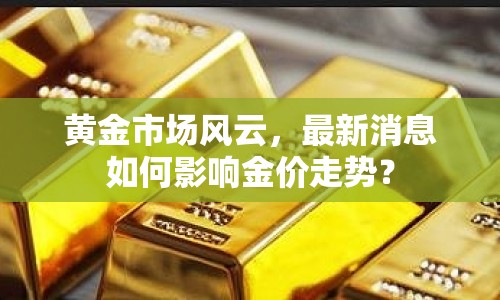 黃金市場風云，最新消息如何影響金價走勢？