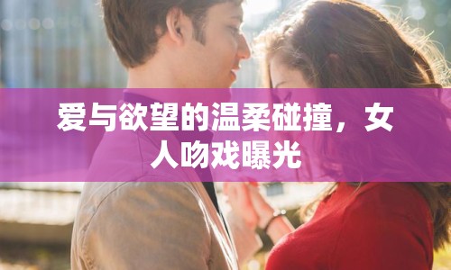 愛與欲望的溫柔碰撞，女人吻戲曝光