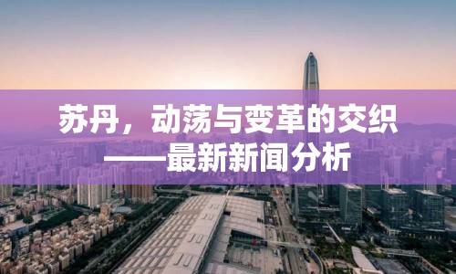 蘇丹，動(dòng)蕩與變革的交織——最新新聞分析