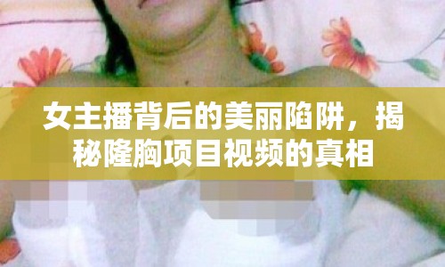 女主播背后的美麗陷阱，揭秘隆胸項目視頻的真相