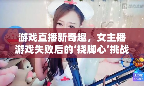 游戲直播新奇趣，女主播游戲失敗后的‘撓腳心’挑戰(zhàn)