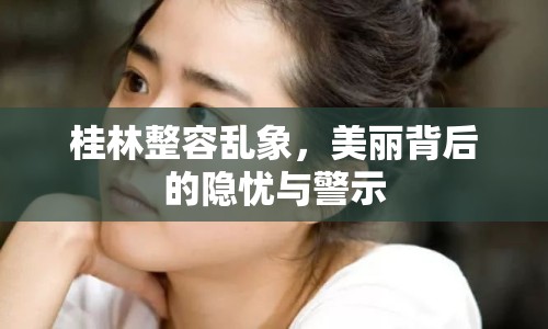 桂林整容亂象，美麗背后的隱憂與警示