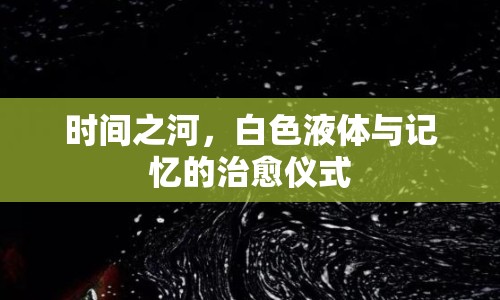 時(shí)間之河，白色液體與記憶的治愈儀式