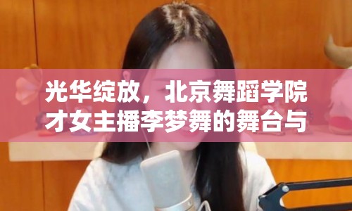 光華綻放，北京舞蹈學(xué)院才女主播李夢舞的舞臺與直播間雙重魅力