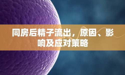 同房后精子流出，原因、影響及應(yīng)對策略