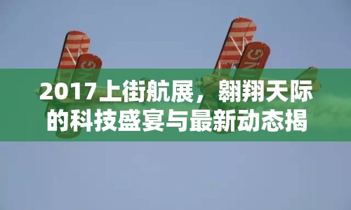 2017上街航展，翱翔天際的科技盛宴與最新動態(tài)揭秘