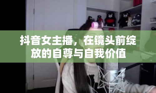 抖音女主播，在鏡頭前綻放的自尊與自我價值