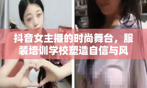 抖音女主播的時(shí)尚舞臺，服裝培訓(xùn)學(xué)校塑造自信與風(fēng)采