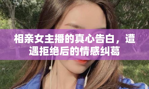 相親女主播的真心告白，遭遇拒絕后的情感糾葛