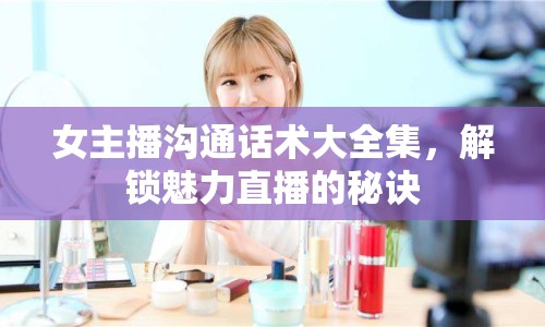 女主播溝通話術(shù)大全集，解鎖魅力直播的秘訣