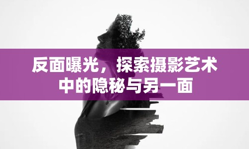 反面曝光，探索攝影藝術中的隱秘與另一面