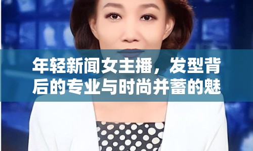 年輕新聞女主播，發(fā)型背后的專業(yè)與時(shí)尚并蓄的魅力