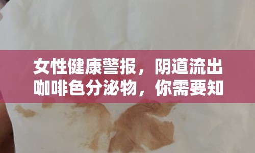 女性健康警報，陰道流出咖啡色分泌物，你需要知道的真相