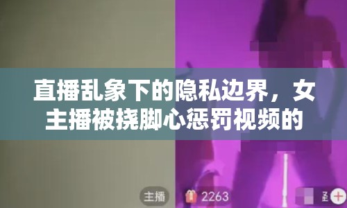 直播亂象下的隱私邊界，女主播被撓腳心懲罰視頻的倫理拷問