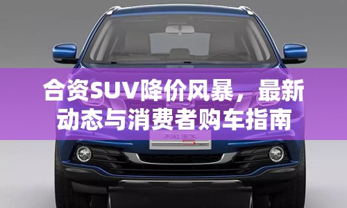 合資SUV降價(jià)風(fēng)暴，最新動(dòng)態(tài)與消費(fèi)者購車指南