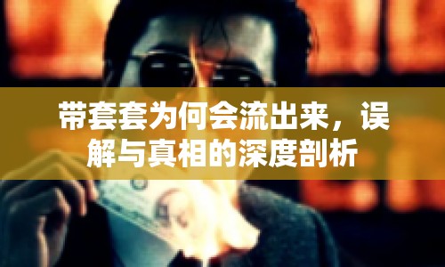 帶套套為何會(huì)流出來(lái)，誤解與真相的深度剖析