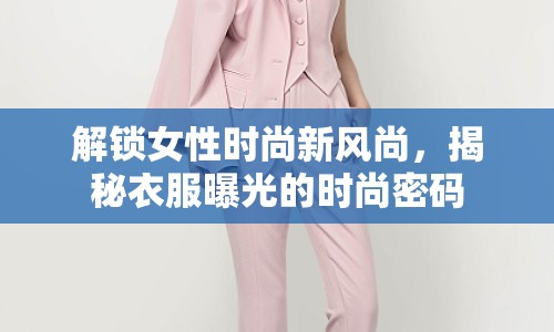 解鎖女性時尚新風(fēng)尚，揭秘衣服曝光的時尚密碼