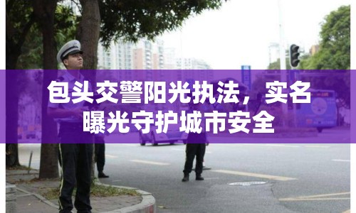 包頭交警陽光執(zhí)法，實名曝光守護城市安全