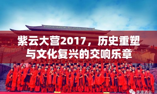 紫云大營(yíng)2017，歷史重塑與文化復(fù)興的交響樂(lè)章