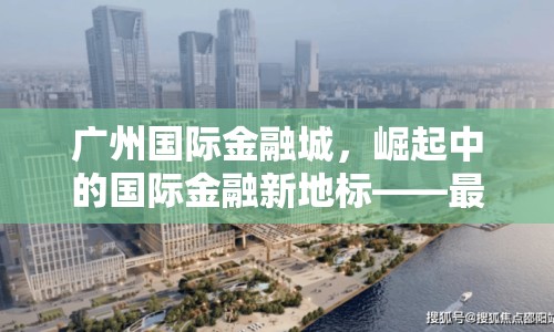 廣州國際金融城，崛起中的國際金融新地標(biāo)——最新進展與未來展望