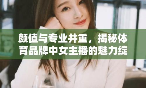 顏值與專業(yè)并重，揭秘體育品牌中女主播的魅力綻放