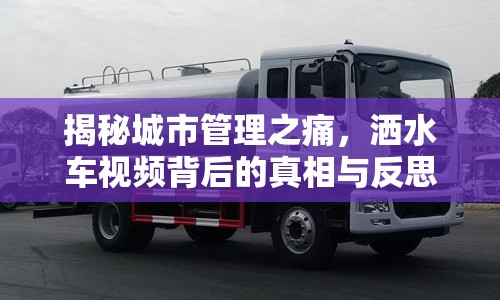 揭秘城市管理之痛，灑水車視頻背后的真相與反思