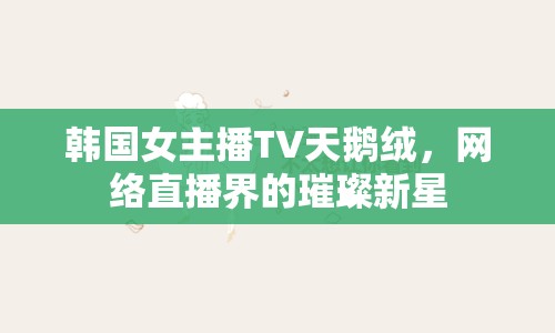 韓國女主播TV天鵝絨，網(wǎng)絡(luò)直播界的璀璨新星