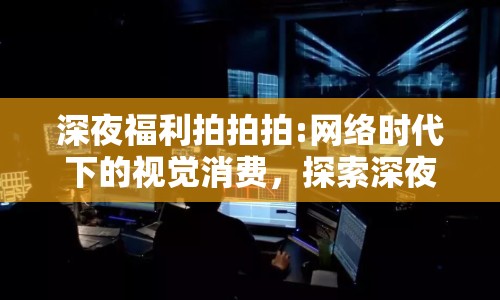 深夜福利拍拍拍:網(wǎng)絡時代下的視覺消費，探索深夜分享文化的邊界