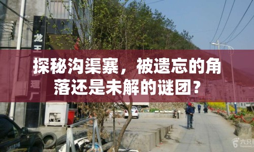 探秘溝渠寨，被遺忘的角落還是未解的謎團(tuán)？