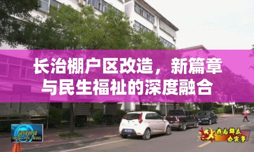 長治棚戶區(qū)改造，新篇章與民生福祉的深度融合