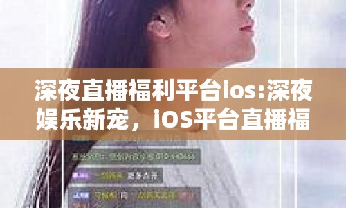 深夜直播福利平臺ios:深夜娛樂新寵，iOS平臺直播福利探索