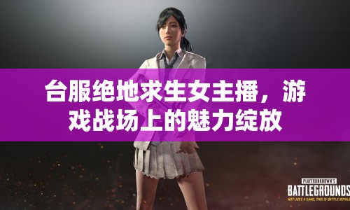 臺服絕地求生女主播，游戲戰(zhàn)場上的魅力綻放