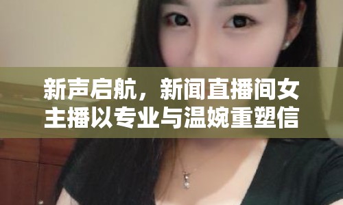 新聲啟航，新聞直播間女主播以專業(yè)與溫婉重塑信息傳遞的溫度