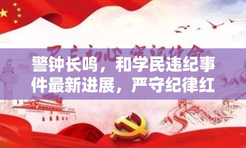 警鐘長鳴，和學民違紀事件最新進展，嚴守紀律紅線不容觸碰