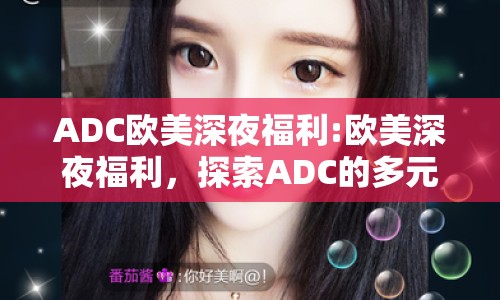 ADC歐美深夜福利:歐美深夜福利，探索ADC的多元魅力