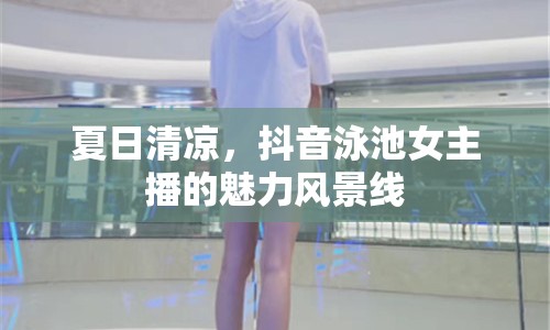 夏日清涼，抖音泳池女主播的魅力風景線