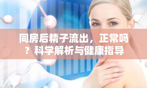 同房后精子流出，正常嗎？科學解析與健康指導(dǎo)