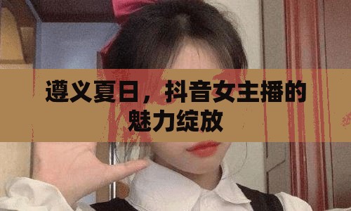 遵義夏日，抖音女主播的魅力綻放