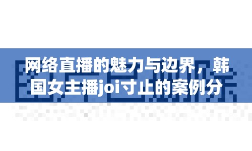 網(wǎng)絡(luò)直播的魅力與邊界，韓國女主播joi寸止的案例分析