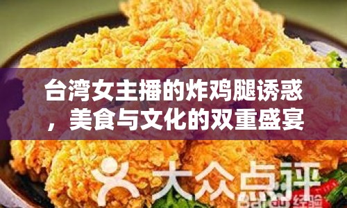 臺灣女主播的炸雞腿誘惑，美食與文化的雙重盛宴